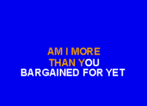 AM I MORE

THAN YOU
BARGAINED FOR YET