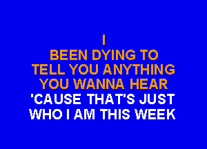 BEEN DYING TO
TELL YOU ANYTHING
YOU WANNA HEAR

'CAUSE THAT'S JUST
WHO I AM THIS WEEK