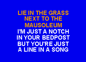 LIE IN THE GRASS
NEXT TO THE

MAUSOLEUM

I'M JUSTA NOTCH
IN YOUR BEDPOST

BUT YOU'RE JUST

A LINE IN A SONG l