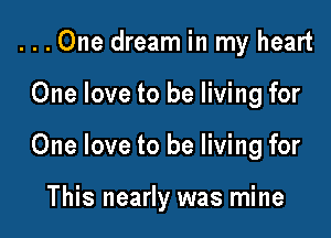...0ne dream in my heart
One love to be living for

One love to be living for

This nearly was mine