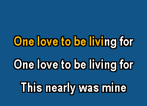 One love to be living for

One love to be living for

This nearly was mine