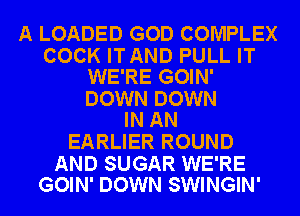 A LOADED GOD COMPLEX

COCK ITAND PULL IT
WE'RE GOIN'

DOWN DOWN
IN AN

EARLIER ROUND

AND SUGAR WE'RE
GOIN' DOWN SWINGIN'