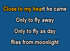 Close to my heart he came

Only to fly away

Only to fly as day

flies from moonlight