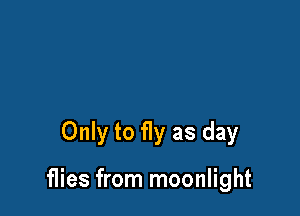 Only to fly as day

flies from moonlight