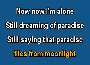 Now now I'm alone

Still dreaming of paradise

Still saying that paradise

flies from moonlight