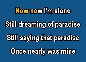 Now now I'm alone

Still dreaming of paradise

Still saying that paradise

Once nearly was mine