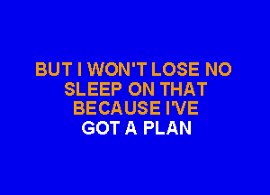 BUT I WON'T LOSE NO
SLEEP ON THAT

BECAUSE I'VE
GOT A PLAN