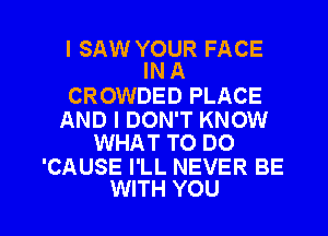 I SAW YOUR FACE
IN A

CROWDED PLACE

AND I DON'T KNOW
WHAT TO DO

'CAUSE I'LL NEVER BE

WITH YOU I