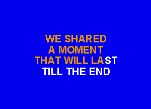 WE SHARED
A MOMENT

THAT WILL LAST
TILL THE END