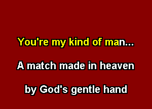 You're my kind of man...

A match made in heaven

by God's gentle hand
