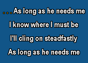 ...As long as he needs me

I know where I must be

I'll cling on steadfastly

As long as he needs me