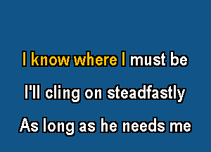 I know where I must be

I'll cling on steadfastly

As long as he needs me