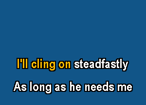 I'll cling on steadfastly

As long as he needs me