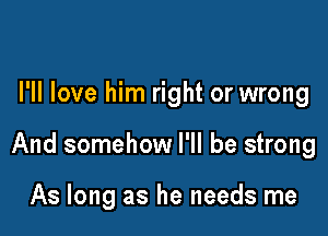 I'll love him right or wrong

And somehow I'll be strong

As long as he needs me