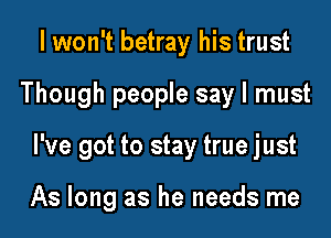 I won't betray his trust

Though people say I must

I've got to stay true just

As long as he needs me