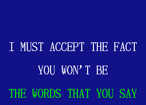 I MUST ACCEPT THE FACT
YOU WOW T BE
THE WORDS THAT YOU SAY