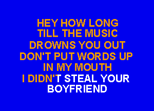 HEY HOW LONG
TILL THE MUSIC

DROWNS YOU OUT

DON'T PUT WORDS UP
IN MY MOUTH

I DIDN'T STEAL YOUR
BOYFRIEND