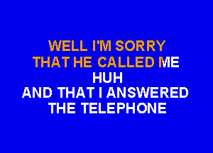 WELL I'M SORRY

THAT HE CALLED ME

HUH
AND THAT I ANSWERED

THE TELEPHONE