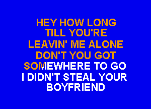 HEY HOW LONG
TILL YOU'RE

LEAVIN' ME ALONE

DON'T YOU GOT
SOMEWHERE TO G0

I DIDN'T STEAL YOUR
BOYFRIEND