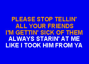 PLEASE STOP TELLIN'

ALL YOUR FRIENDS

I'M GETTIN' SICK OF THEM
ALWAYS STARIN' AT ME

LIKE I TOOK HIM FROM YA