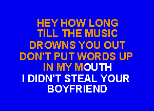 HEY HOW LONG
TILL THE MUSIC

DROWNS YOU OUT

DON'T PUT WORDS UP
IN MY MOUTH

I DIDN'T STEAL YOUR
BOYFRIEND