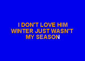 I DON'T LOVE HIM

WINTER JUST WASN'T
MY SEASON
