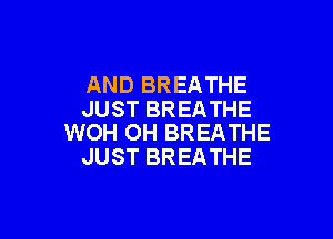 AND BREATHE
JUST BREATHE

WOH OH BREATHE
JUST BREATHE
