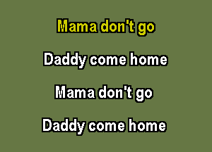 Mama don't go

Daddy come home

Mama don't go

Daddy come home