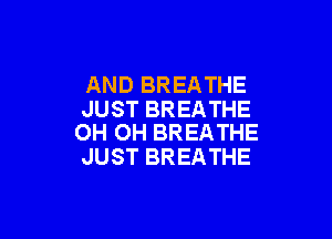 AND BREATHE
JUST BREATHE

OH OH BREATHE
JUST BREATHE