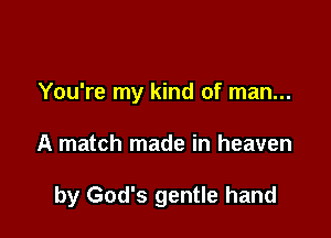 You're my kind of man...

A match made in heaven

by God's gentle hand