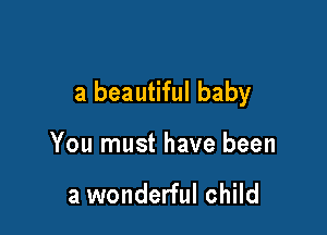 a beautiful baby

You must have been

a wonderful child
