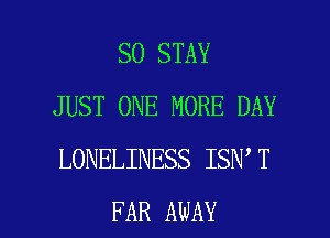 SO STAY
JUST ONE MORE DAY
LONELINESS ISN T

FAR AWAY l