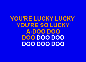 YOURELUCKYLUCKY
YOU'RE SO LUCKY

A-DOO DOO
D00 DOO D00

000 000 DOO