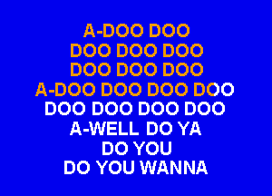 A-DOO D00

DOO DOO D00
D00 D00 D00

A-DOO DOO DOO D00

DOO DOO DOO D00
A-WELL DO YA

DO YOU
DO YOU WANNA