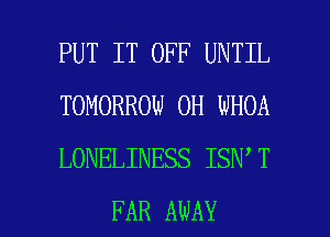 PUT IT OFF UNTIL
TOMORROW 0H WHOA
LONELINESS ISN T

FAR AWAY l