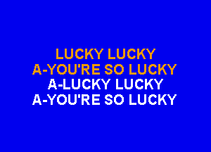 LUCKY LUCKY
A-YOU'RE SO LUCKY

A-LUCKY LUCKY
A-YOU'RE SO LUCKY