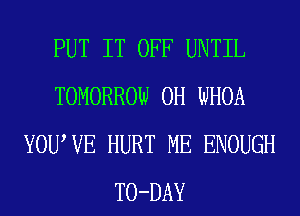 PUT IT OFF UNTIL
TOMORROW 0H WHOA
YOUWE HURT ME ENOUGH
TO-DAY