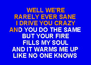 WELL WE'RE

RARELY EVER SANE
I DRIVE YOU CRAZY

AND YOU DO THE SAME
BUT YOUR FIRE

FILLS MY SOUL

AND IT WARMS ME UP
LIKE NO ONE KNOWS