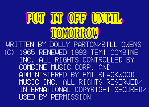 mumm
TOMORROW

WRITTEN BY DOLLY PQRTON9BILL OWENS

(C) 1985 RENEWED 1993 TEMI COMBINE
INC. QLL RIGHTS CONTROLLED BY
COMBINE MUSIC CORP. 9ND
QDMINISTERED BY EMI BLQCKNOOD
MUSIC INC. QLL RIGHTS RESERUED9
INTERNQTIONQL COPYRIGHT SECURED9
USED BY PERMISSION