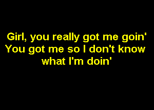 Girl, you really got me goin'
You got me so I don't know

what I'm doin'