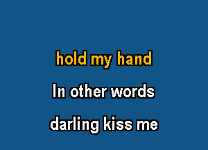 hold my hand

In other words

darling kiss me