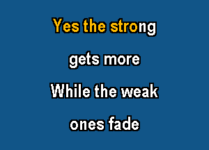 Yes the strong

gets more
While the weak

ones fade