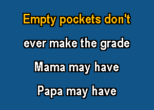 Empty pockets don't

ever make the grade

Mama may have

Papa may have