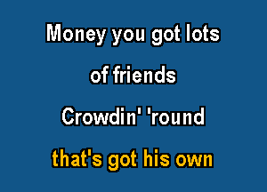 Money you got lots

of friends
Crowdin' 'round

that's got his own