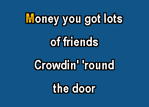 Money you got lots

of friends
Crowdin' 'round

the door