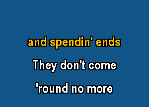 and spendin' ends

They don't come

'round no more