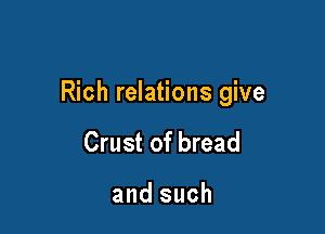 Rich relations give

Crust of bread

and such