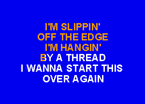 I'M SLIPPIN'
OFF THE EDGE

I'M HANGIN'

BY A THREAD
I WANNA START THIS
OVER AGAIN