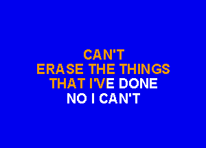 CAN'T
ERASE THE THINGS

THAT I'VE DONE
NO I CAN'T