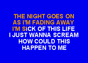 THE NIGHT GOES ON
AS I'M FADING AWAY

I'M SICK OF THIS LIFE
I JUST WANNA SCREAM

HOW COULD THIS
HAPPEN TO ME